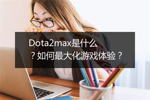 Dota2max是什么？如何最大化游戏体验？