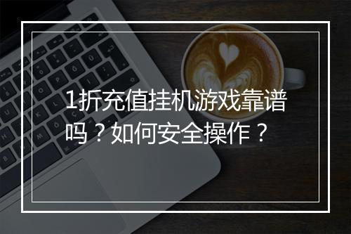 1折充值挂机游戏靠谱吗？如何安全操作？
