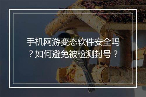 手机网游变态软件安全吗?如何避免被检测封号?