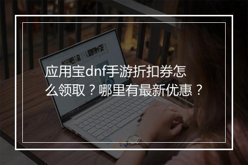 应用宝dnf手游折扣券怎么领取？哪里有最新优惠？