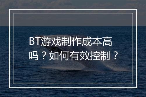 BT游戏制作成本高吗？如何有效控制？