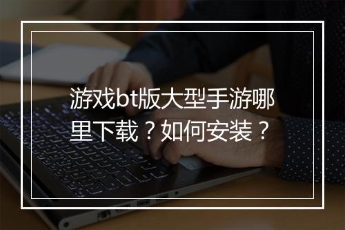 游戏bt版大型手游哪里下载?如何安装?