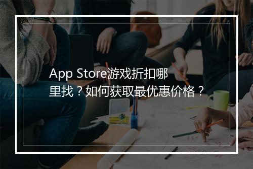 App Store游戏折扣哪里找?如何获取最优惠价格?