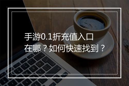 手游0.1折充值入口在哪？如何快速找到？