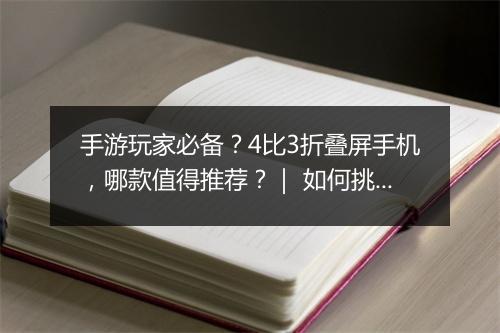 手游玩家必备?4比3折叠屏手机,哪款值得推荐?| 如何挑选?