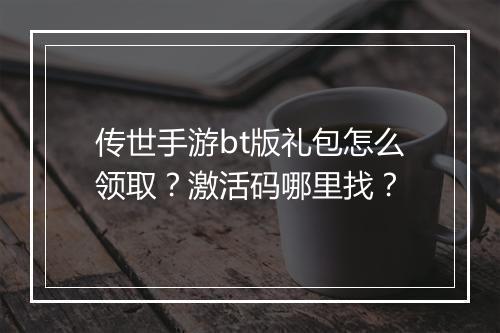 传世手游bt版礼包怎么领取？激活码哪里找？