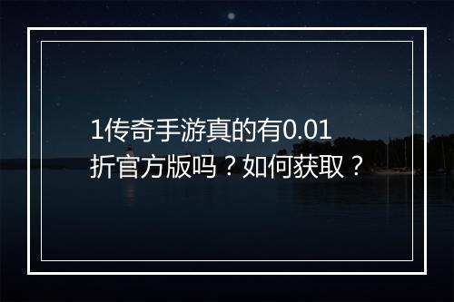1传奇手游真的有0.01折官方版吗?如何获取?