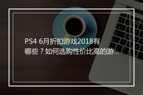 PS4 6月折扣游戏2018有哪些？如何选购性价比高的游戏？