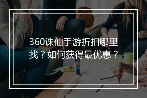 360诛仙手游折扣哪里找？如何获得最优惠？