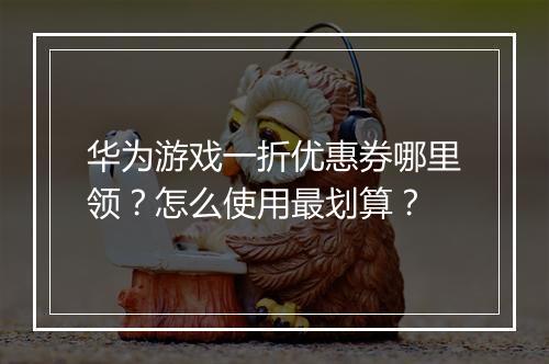 华为游戏一折优惠券哪里领?怎么使用最划算?