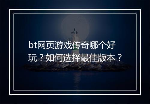 bt网页游戏传奇哪个好玩?如何选择最佳版本?