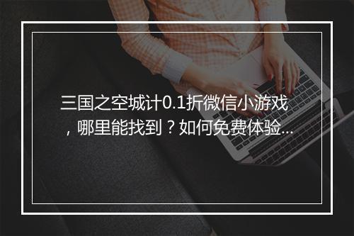三国之空城计0.1折微信小游戏,哪里能找到?如何免费体验?