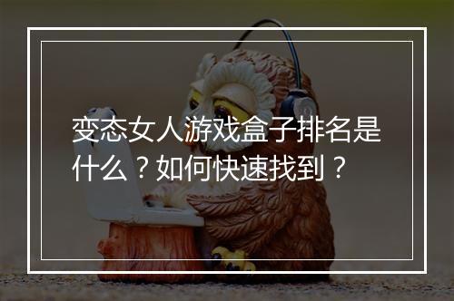 变态女人游戏盒子排名是什么?如何快速找到?