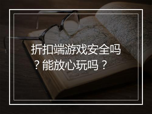 折扣端游戏安全吗?能放心玩吗?