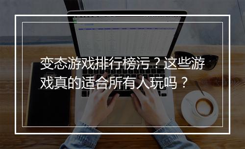 变态游戏排行榜污？这些游戏真的适合所有人玩吗？
