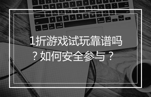 1折游戏试玩靠谱吗?如何安全参与?