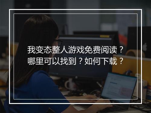 我变态整人游戏免费阅读？哪里可以找到？如何下载？