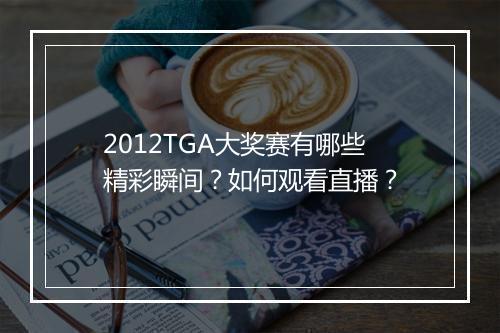 2012TGA大奖赛有哪些精彩瞬间?如何观看直播?