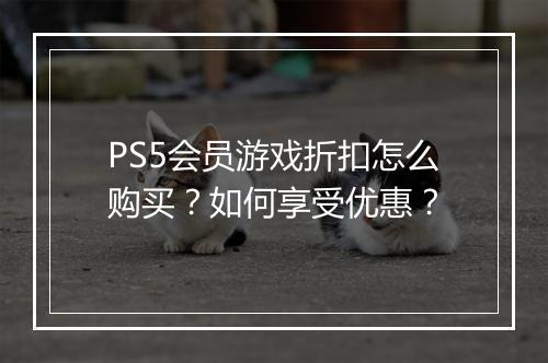 PS5会员游戏折扣怎么购买？如何享受优惠？