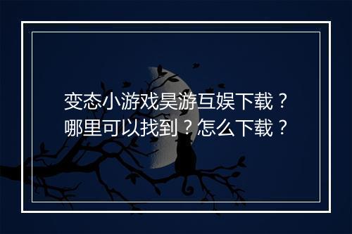 变态小游戏昊游互娱下载?哪里可以找到?怎么下载?