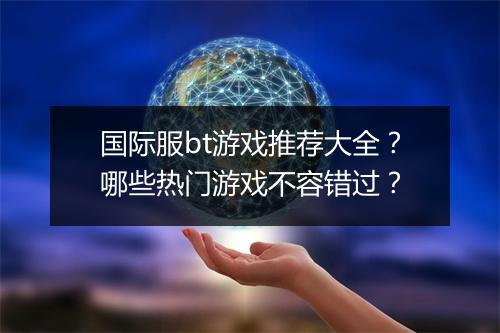 国际服bt游戏推荐大全？哪些热门游戏不容错过？