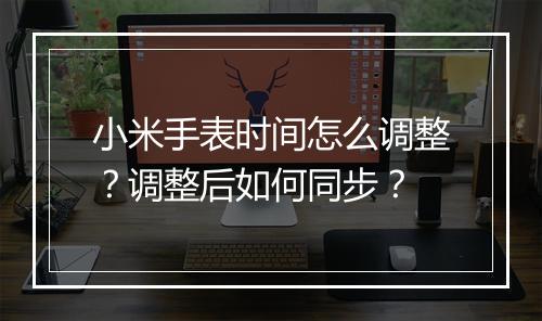 小米手表时间怎么调整？调整后如何同步？