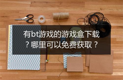 有bt游戏的游戏盒下载？哪里可以免费获取？