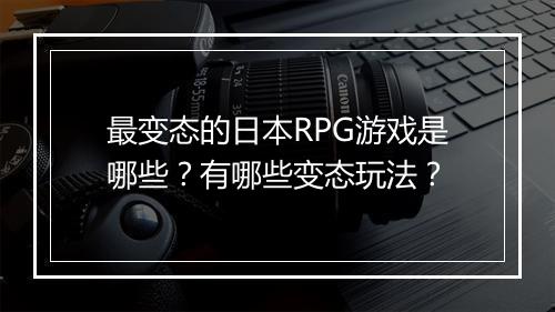 最变态的日本RPG游戏是哪些?有哪些变态玩法?