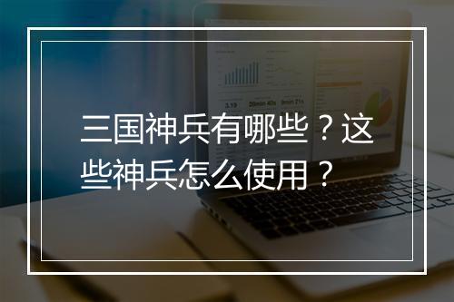 三国神兵有哪些？这些神兵怎么使用？