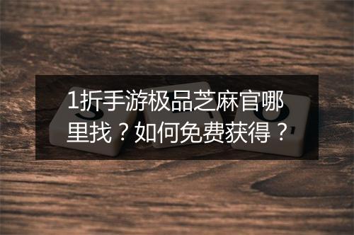 1折手游极品芝麻官哪里找？如何免费获得？