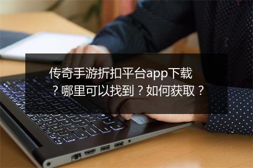 传奇手游折扣平台app下载？哪里可以找到？如何获取？