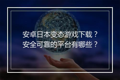 安卓日本变态游戏下载？安全可靠的平台有哪些？