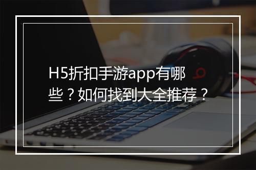 H5折扣手游app有哪些？如何找到大全推荐？
