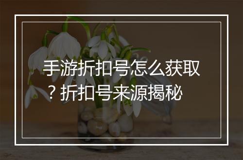 手游折扣号怎么获取？折扣号来源揭秘