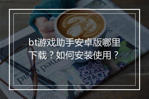 bt游戏助手安卓版哪里下载?如何安装使用?