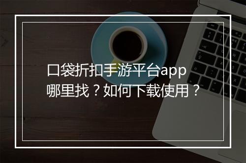 口袋折扣手游平台app哪里找?如何下载使用?