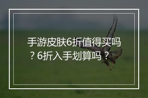 手游皮肤6折值得买吗?6折入手划算吗?