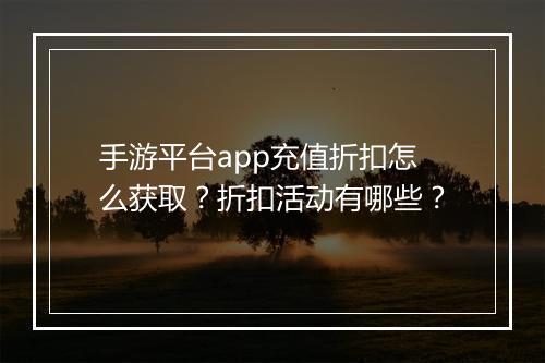 手游平台app充值折扣怎么获取?折扣活动有哪些?