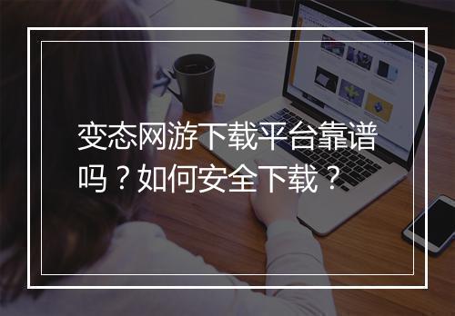 变态网游下载平台靠谱吗?如何安全下载?