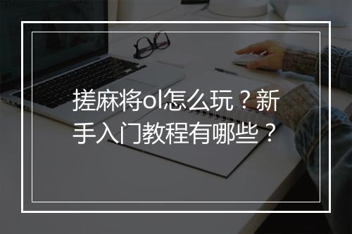 搓麻将ol怎么玩？新手入门教程有哪些？