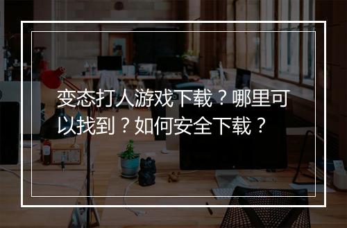变态打人游戏下载？哪里可以找到？如何安全下载？