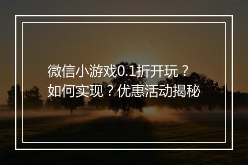 微信小游戏0.1折开玩？如何实现？优惠活动揭秘