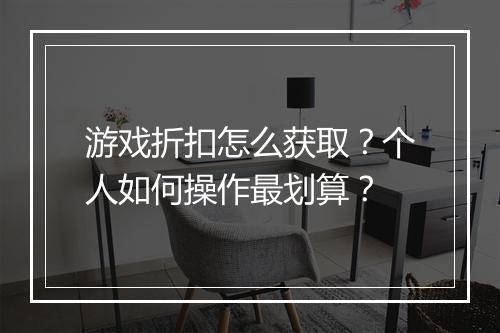 游戏折扣怎么获取?个人如何操作最划算?