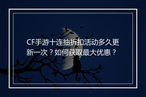CF手游十连抽折扣活动多久更新一次?如何获取最大优惠?