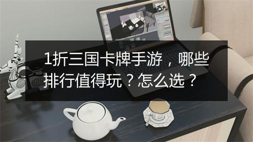 1折三国卡牌手游,哪些排行值得玩?怎么选?