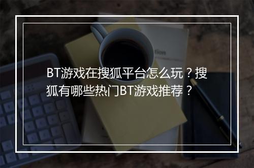 BT游戏在搜狐平台怎么玩？搜狐有哪些热门BT游戏推荐？