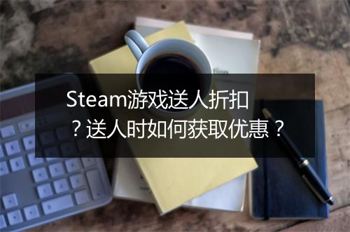 Steam游戏送人折扣？送人时如何获取优惠？