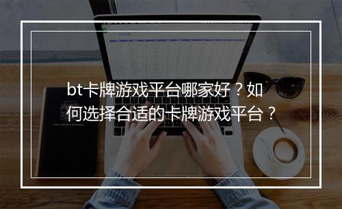 bt卡牌游戏平台哪家好？如何选择合适的卡牌游戏平台？