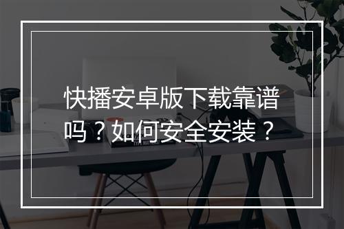 快播安卓版下载靠谱吗？如何安全安装？