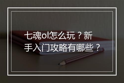 七魂ol怎么玩？新手入门攻略有哪些？
